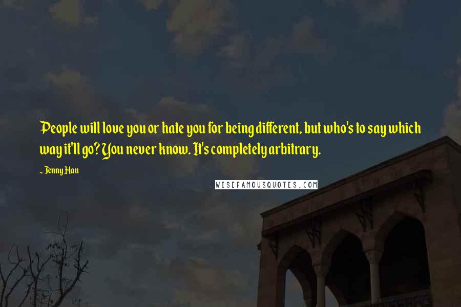 Jenny Han Quotes: People will love you or hate you for being different, but who's to say which way it'll go? You never know. It's completely arbitrary.