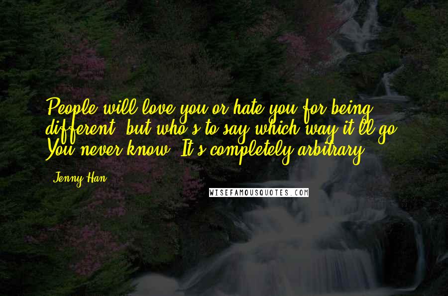 Jenny Han Quotes: People will love you or hate you for being different, but who's to say which way it'll go? You never know. It's completely arbitrary.