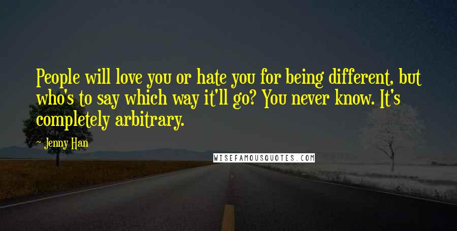 Jenny Han Quotes: People will love you or hate you for being different, but who's to say which way it'll go? You never know. It's completely arbitrary.