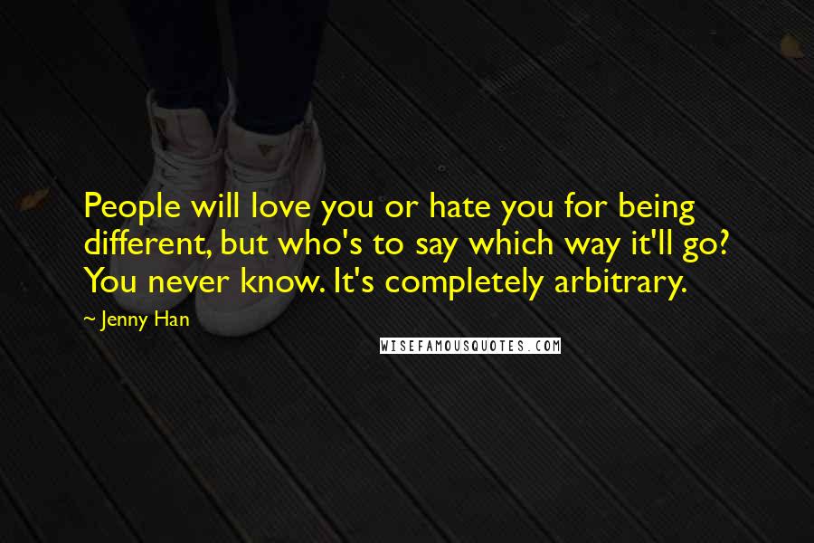 Jenny Han Quotes: People will love you or hate you for being different, but who's to say which way it'll go? You never know. It's completely arbitrary.