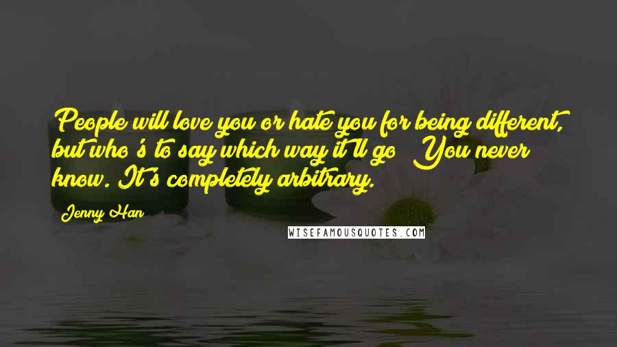 Jenny Han Quotes: People will love you or hate you for being different, but who's to say which way it'll go? You never know. It's completely arbitrary.