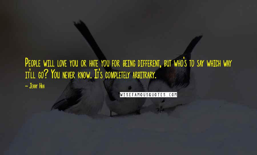 Jenny Han Quotes: People will love you or hate you for being different, but who's to say which way it'll go? You never know. It's completely arbitrary.