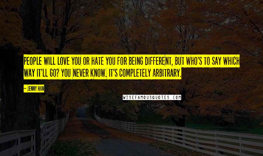 Jenny Han Quotes: People will love you or hate you for being different, but who's to say which way it'll go? You never know. It's completely arbitrary.