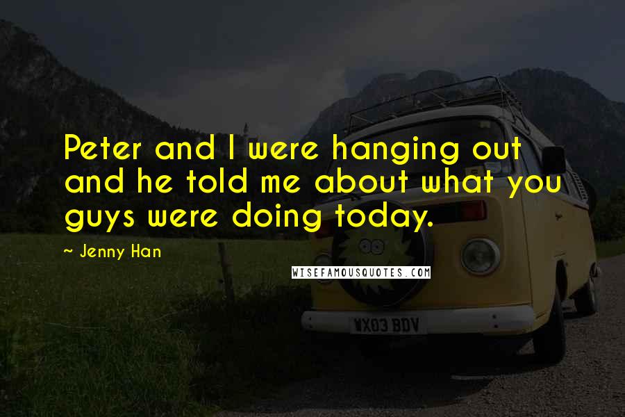 Jenny Han Quotes: Peter and I were hanging out and he told me about what you guys were doing today.