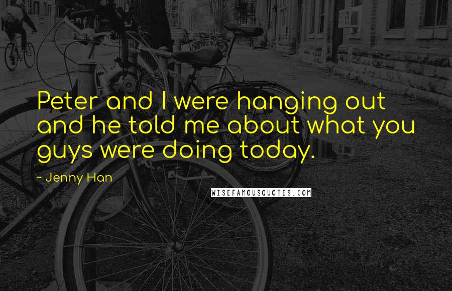 Jenny Han Quotes: Peter and I were hanging out and he told me about what you guys were doing today.