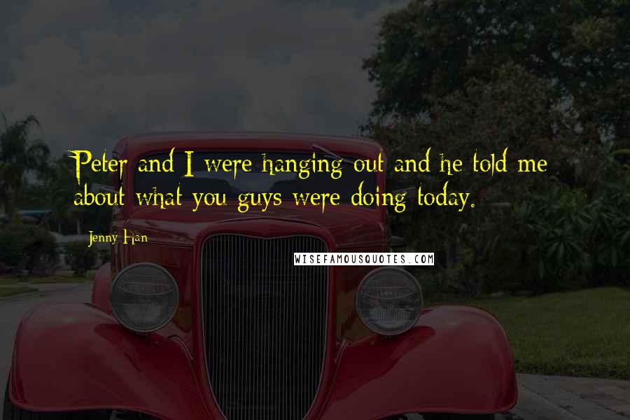 Jenny Han Quotes: Peter and I were hanging out and he told me about what you guys were doing today.