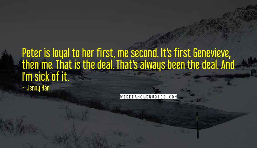 Jenny Han Quotes: Peter is loyal to her first, me second. It's first Genevieve, then me. That is the deal. That's always been the deal. And I'm sick of it.