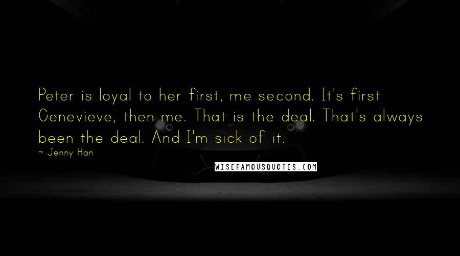 Jenny Han Quotes: Peter is loyal to her first, me second. It's first Genevieve, then me. That is the deal. That's always been the deal. And I'm sick of it.