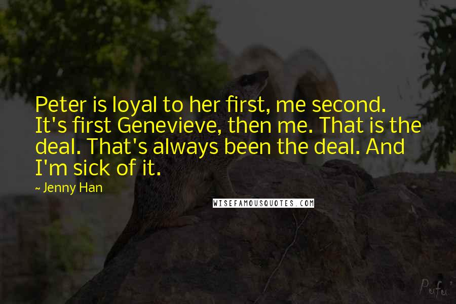 Jenny Han Quotes: Peter is loyal to her first, me second. It's first Genevieve, then me. That is the deal. That's always been the deal. And I'm sick of it.