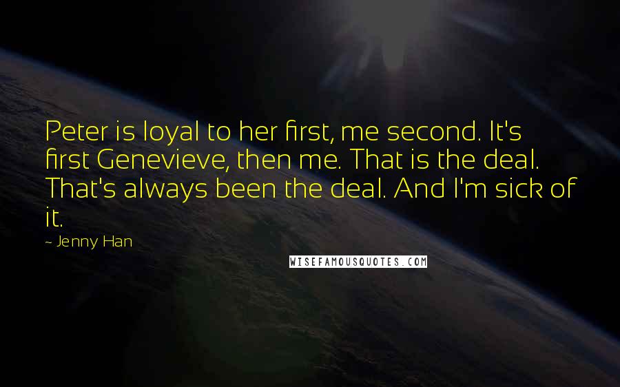 Jenny Han Quotes: Peter is loyal to her first, me second. It's first Genevieve, then me. That is the deal. That's always been the deal. And I'm sick of it.