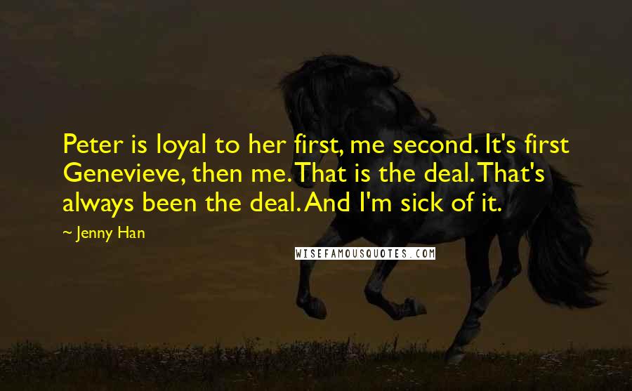 Jenny Han Quotes: Peter is loyal to her first, me second. It's first Genevieve, then me. That is the deal. That's always been the deal. And I'm sick of it.