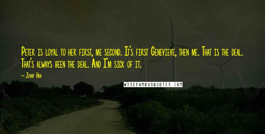 Jenny Han Quotes: Peter is loyal to her first, me second. It's first Genevieve, then me. That is the deal. That's always been the deal. And I'm sick of it.