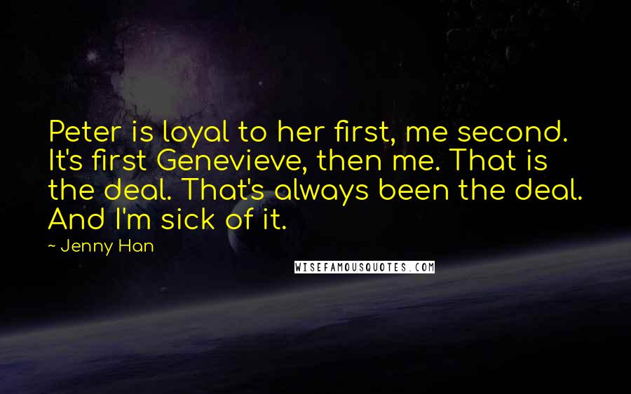 Jenny Han Quotes: Peter is loyal to her first, me second. It's first Genevieve, then me. That is the deal. That's always been the deal. And I'm sick of it.