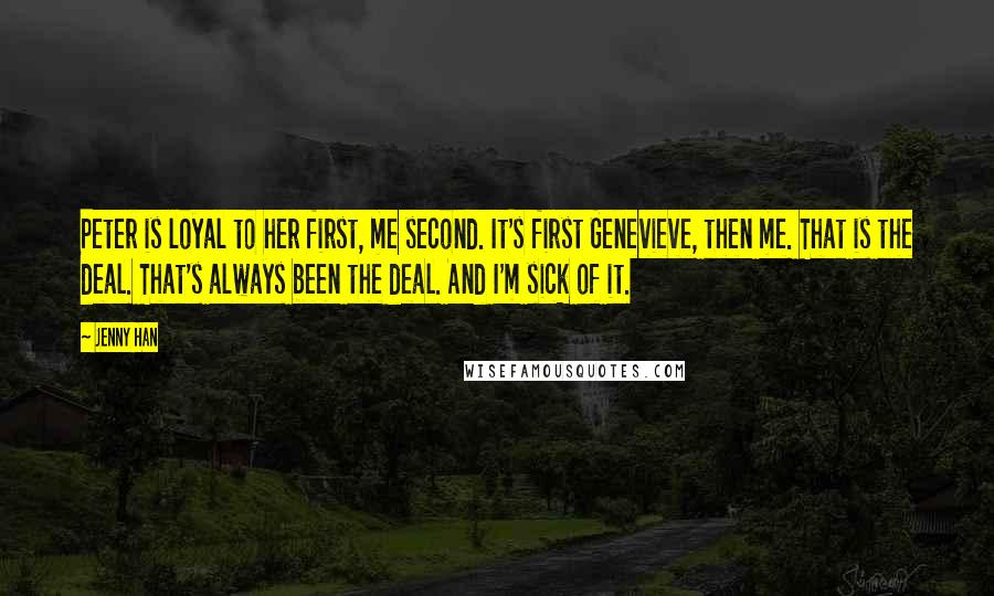 Jenny Han Quotes: Peter is loyal to her first, me second. It's first Genevieve, then me. That is the deal. That's always been the deal. And I'm sick of it.