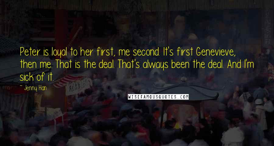 Jenny Han Quotes: Peter is loyal to her first, me second. It's first Genevieve, then me. That is the deal. That's always been the deal. And I'm sick of it.