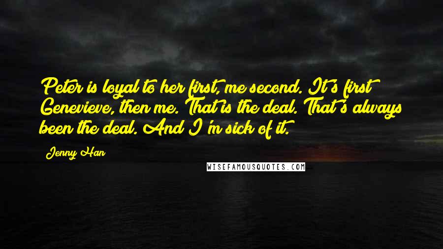 Jenny Han Quotes: Peter is loyal to her first, me second. It's first Genevieve, then me. That is the deal. That's always been the deal. And I'm sick of it.