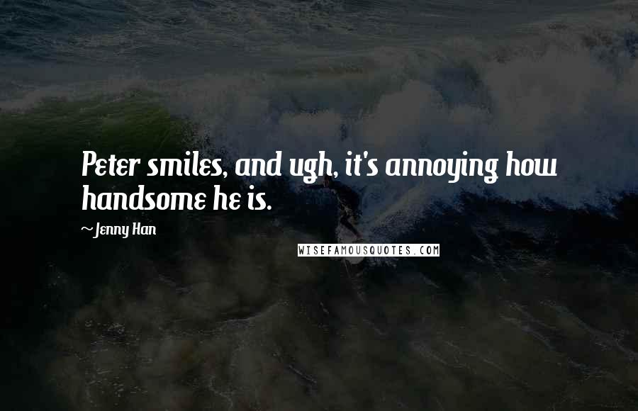 Jenny Han Quotes: Peter smiles, and ugh, it's annoying how handsome he is.