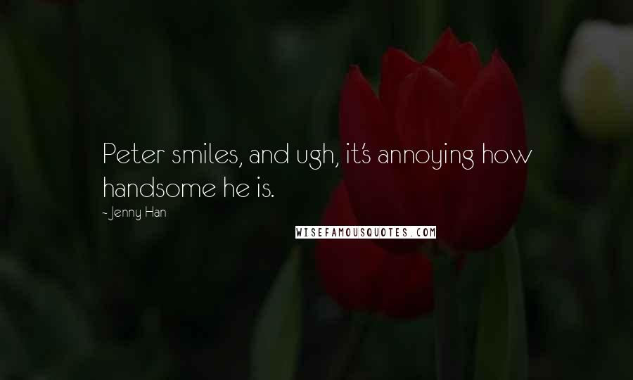 Jenny Han Quotes: Peter smiles, and ugh, it's annoying how handsome he is.