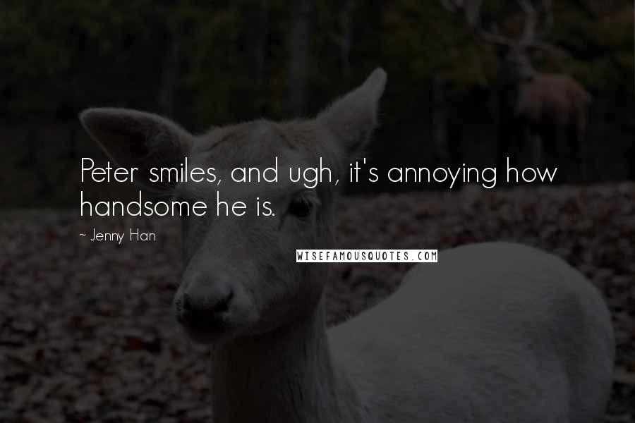 Jenny Han Quotes: Peter smiles, and ugh, it's annoying how handsome he is.