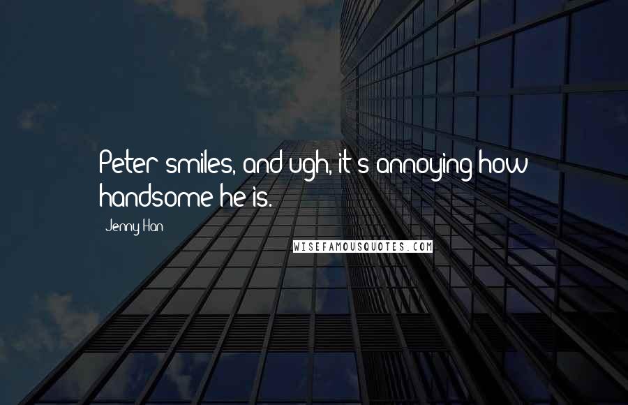 Jenny Han Quotes: Peter smiles, and ugh, it's annoying how handsome he is.