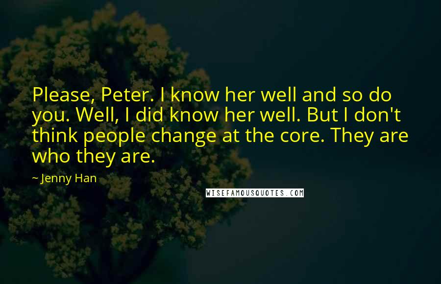 Jenny Han Quotes: Please, Peter. I know her well and so do you. Well, I did know her well. But I don't think people change at the core. They are who they are.