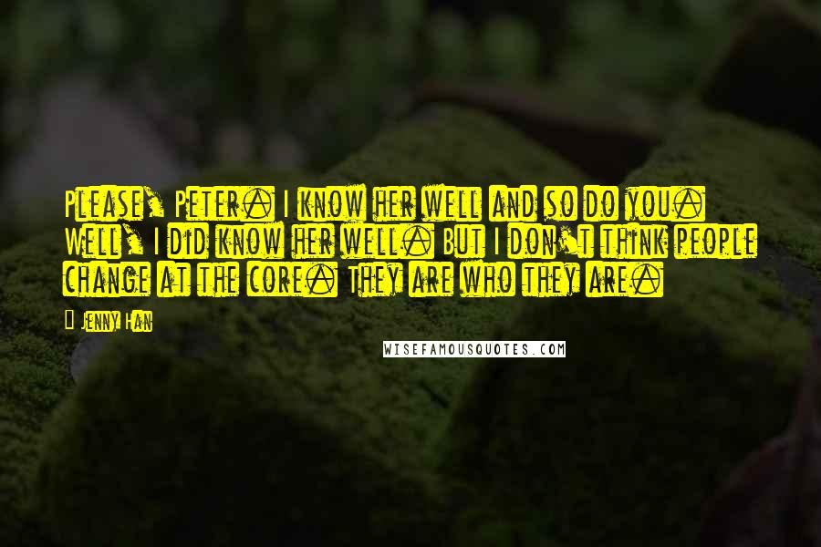 Jenny Han Quotes: Please, Peter. I know her well and so do you. Well, I did know her well. But I don't think people change at the core. They are who they are.