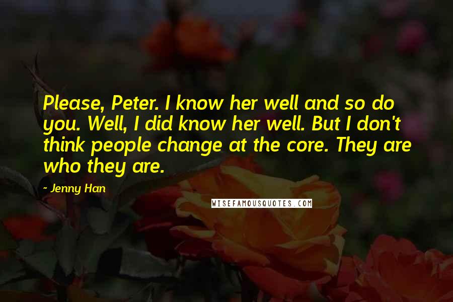 Jenny Han Quotes: Please, Peter. I know her well and so do you. Well, I did know her well. But I don't think people change at the core. They are who they are.