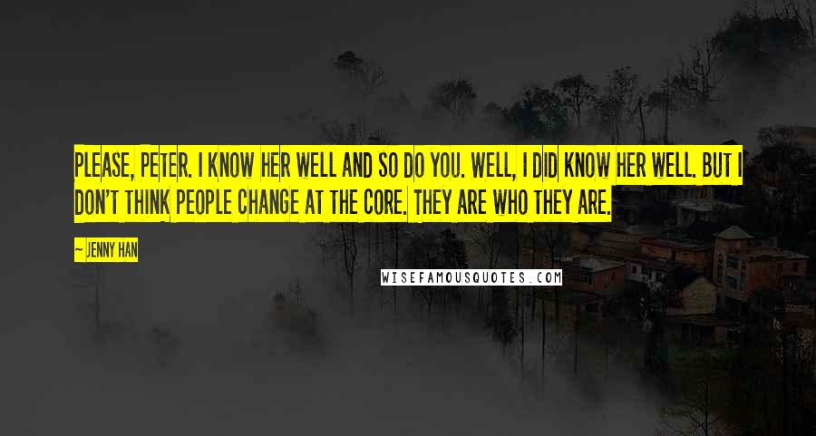 Jenny Han Quotes: Please, Peter. I know her well and so do you. Well, I did know her well. But I don't think people change at the core. They are who they are.