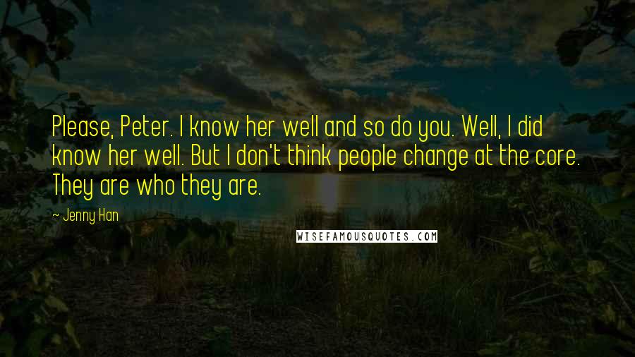 Jenny Han Quotes: Please, Peter. I know her well and so do you. Well, I did know her well. But I don't think people change at the core. They are who they are.