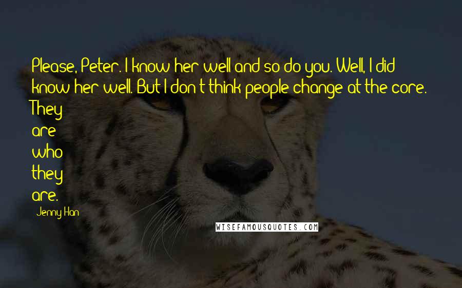 Jenny Han Quotes: Please, Peter. I know her well and so do you. Well, I did know her well. But I don't think people change at the core. They are who they are.