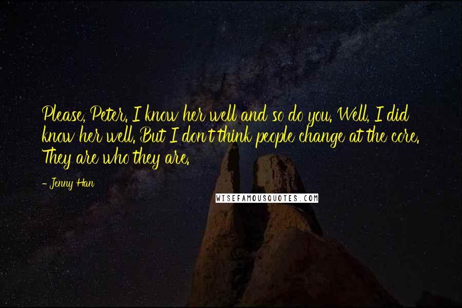 Jenny Han Quotes: Please, Peter. I know her well and so do you. Well, I did know her well. But I don't think people change at the core. They are who they are.