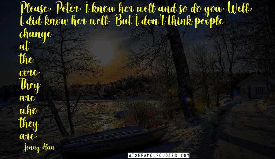 Jenny Han Quotes: Please, Peter. I know her well and so do you. Well, I did know her well. But I don't think people change at the core. They are who they are.