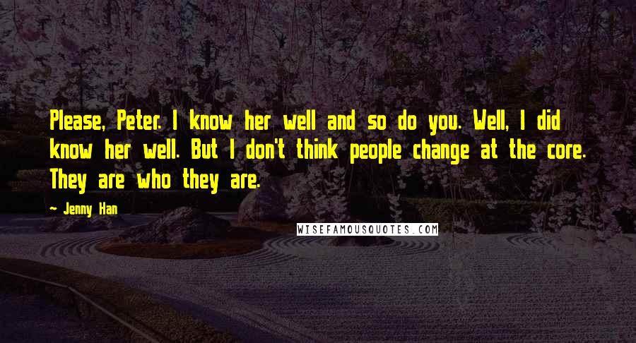 Jenny Han Quotes: Please, Peter. I know her well and so do you. Well, I did know her well. But I don't think people change at the core. They are who they are.