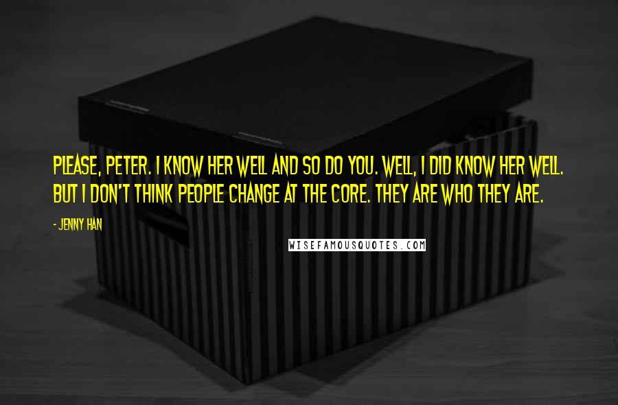 Jenny Han Quotes: Please, Peter. I know her well and so do you. Well, I did know her well. But I don't think people change at the core. They are who they are.