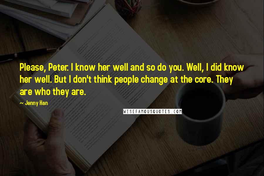 Jenny Han Quotes: Please, Peter. I know her well and so do you. Well, I did know her well. But I don't think people change at the core. They are who they are.