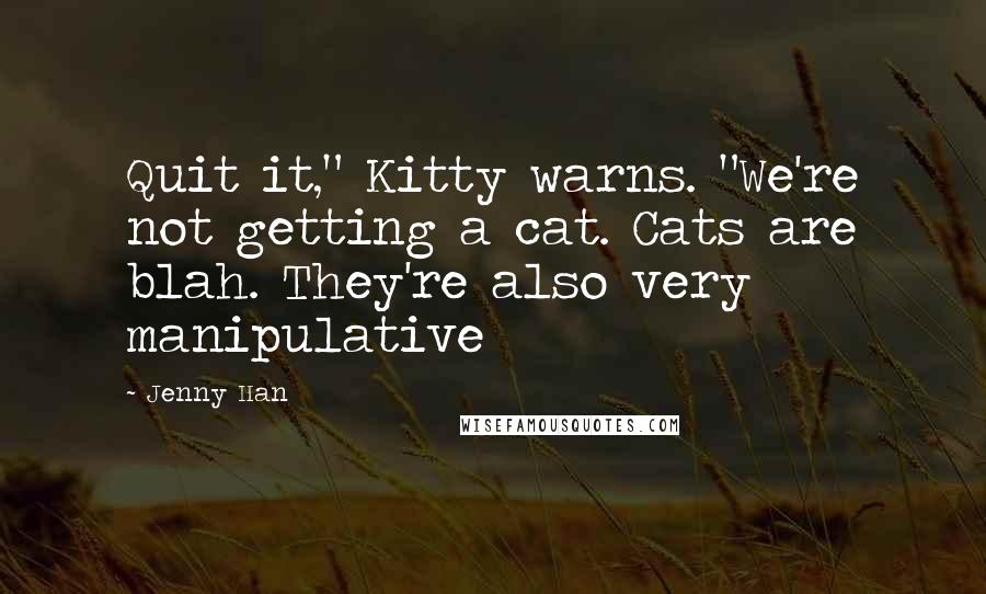 Jenny Han Quotes: Quit it," Kitty warns. "We're not getting a cat. Cats are blah. They're also very manipulative