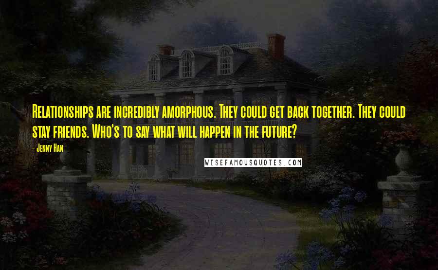 Jenny Han Quotes: Relationships are incredibly amorphous. They could get back together. They could stay friends. Who's to say what will happen in the future?