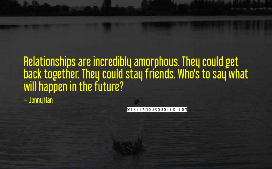 Jenny Han Quotes: Relationships are incredibly amorphous. They could get back together. They could stay friends. Who's to say what will happen in the future?