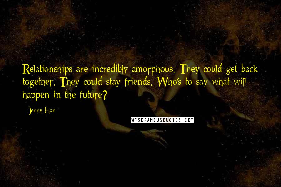 Jenny Han Quotes: Relationships are incredibly amorphous. They could get back together. They could stay friends. Who's to say what will happen in the future?