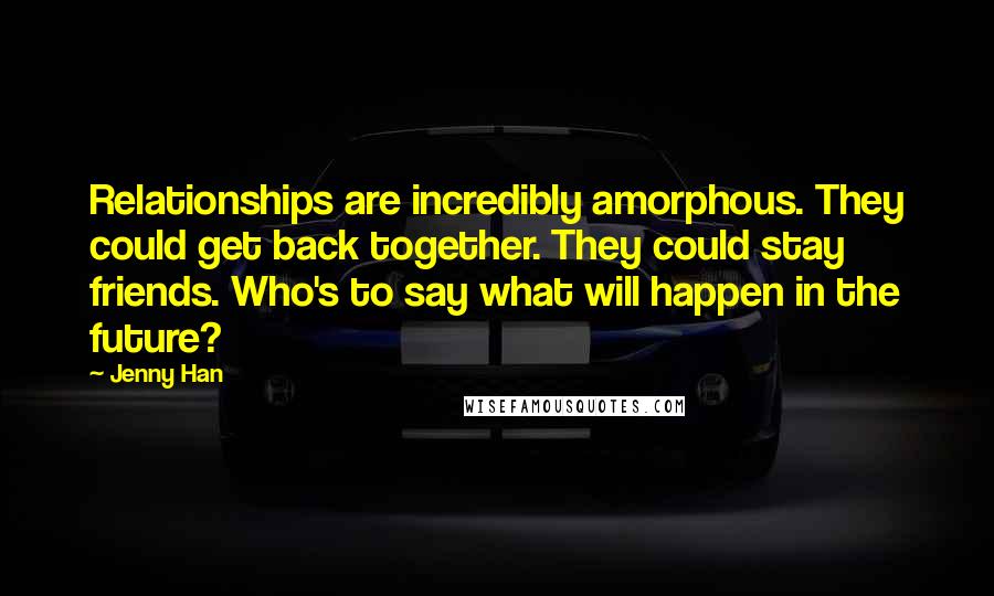 Jenny Han Quotes: Relationships are incredibly amorphous. They could get back together. They could stay friends. Who's to say what will happen in the future?