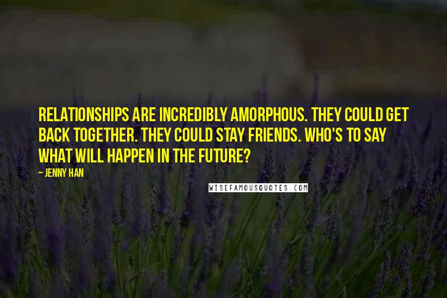 Jenny Han Quotes: Relationships are incredibly amorphous. They could get back together. They could stay friends. Who's to say what will happen in the future?
