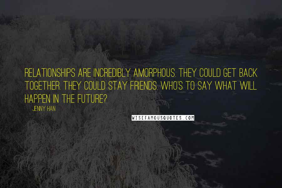 Jenny Han Quotes: Relationships are incredibly amorphous. They could get back together. They could stay friends. Who's to say what will happen in the future?