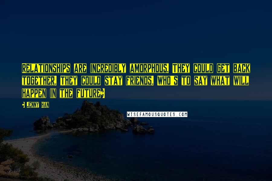 Jenny Han Quotes: Relationships are incredibly amorphous. They could get back together. They could stay friends. Who's to say what will happen in the future?