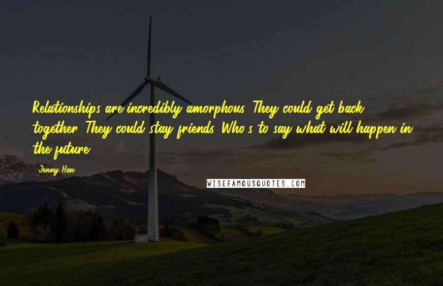 Jenny Han Quotes: Relationships are incredibly amorphous. They could get back together. They could stay friends. Who's to say what will happen in the future?