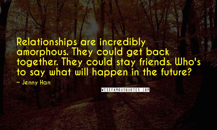 Jenny Han Quotes: Relationships are incredibly amorphous. They could get back together. They could stay friends. Who's to say what will happen in the future?