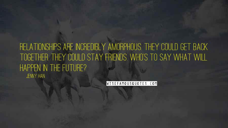 Jenny Han Quotes: Relationships are incredibly amorphous. They could get back together. They could stay friends. Who's to say what will happen in the future?