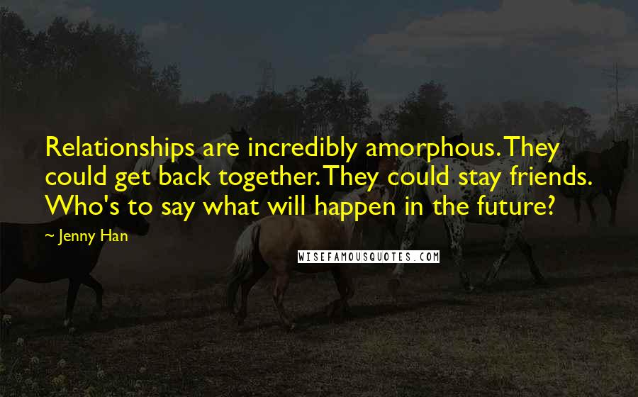 Jenny Han Quotes: Relationships are incredibly amorphous. They could get back together. They could stay friends. Who's to say what will happen in the future?