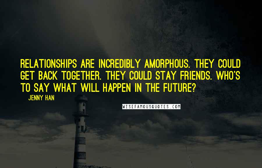 Jenny Han Quotes: Relationships are incredibly amorphous. They could get back together. They could stay friends. Who's to say what will happen in the future?