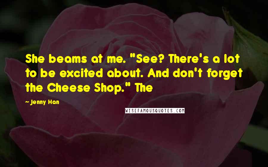 Jenny Han Quotes: She beams at me. "See? There's a lot to be excited about. And don't forget the Cheese Shop." The