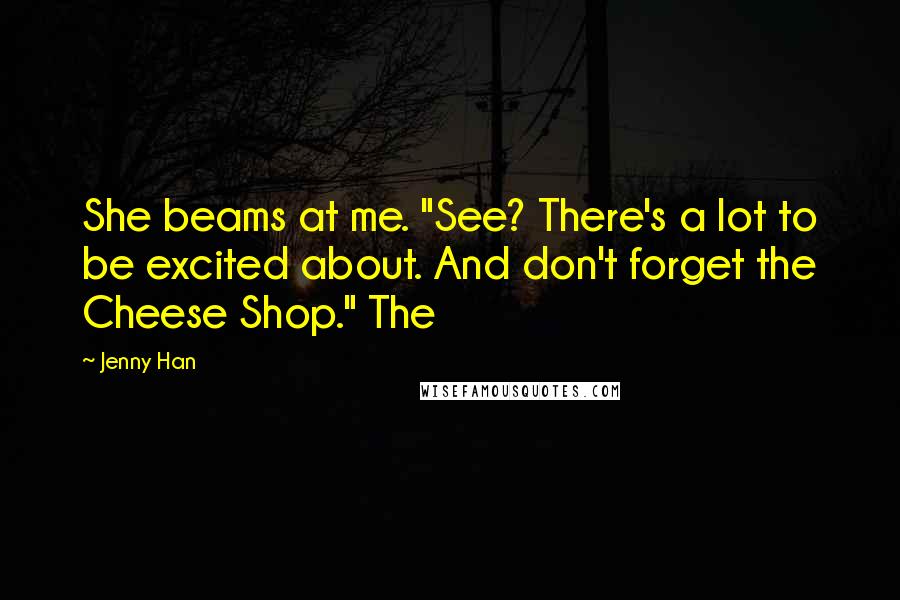 Jenny Han Quotes: She beams at me. "See? There's a lot to be excited about. And don't forget the Cheese Shop." The